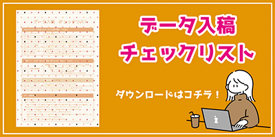 データ入稿チェックリスト ダウンロードはコチラ！