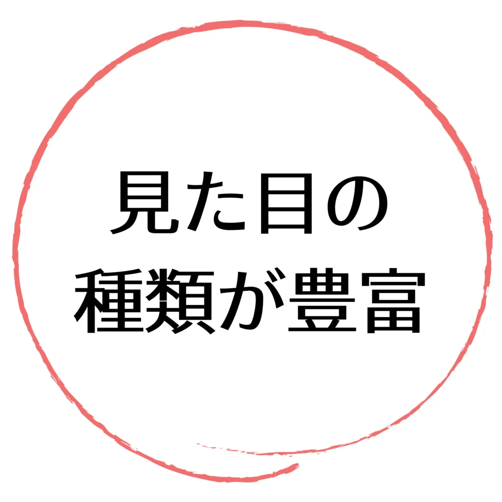 見た目の種類が豊富